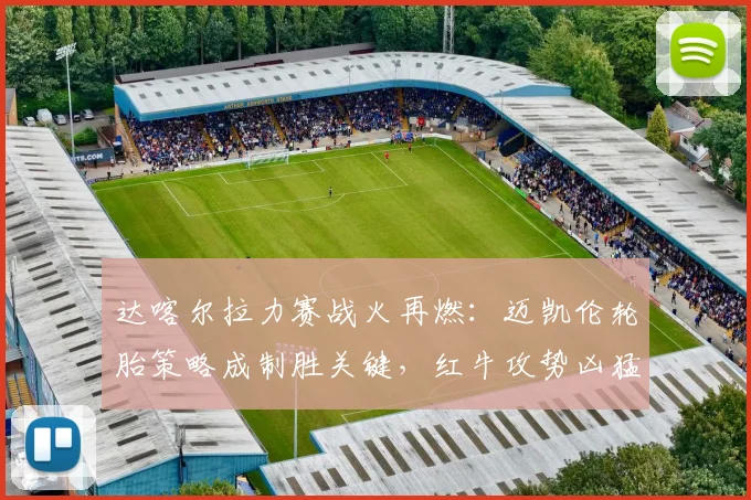 达喀尔拉力赛战火再燃:迈凯伦轮胎策略成制胜关键,红牛攻势凶猛
