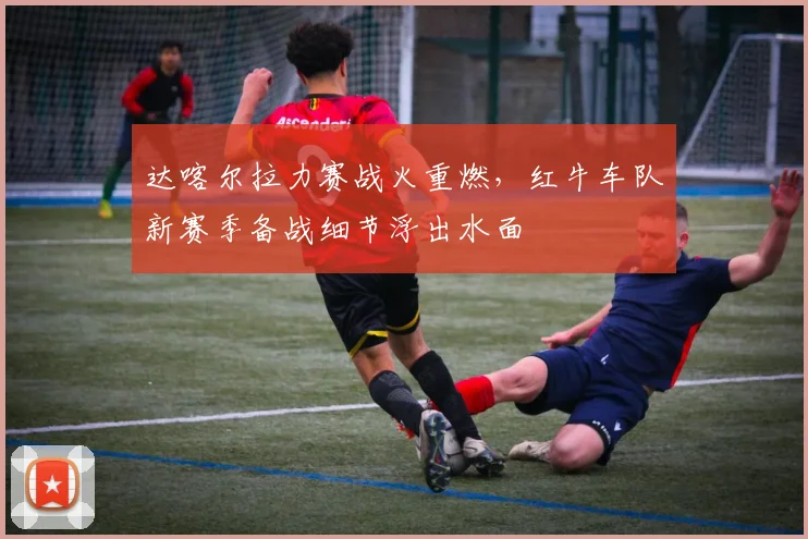 达喀尔拉力赛战火重燃,红牛车队新赛季备战细节浮出水面