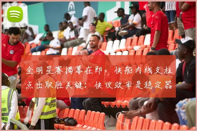全明星赛揭幕在即,快船内线支柱点出取胜关键:快攻效率是稳定器