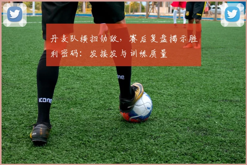 丹麦队横扫劲敌,赛后复盘揭示胜利密码:发接发与训练质量