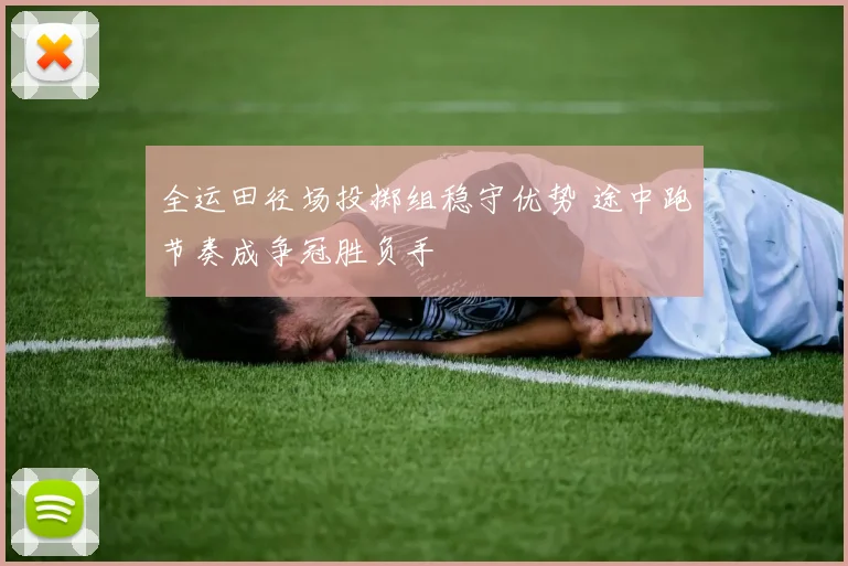 全运田径场投掷组稳守优势 途中跑节奏成争冠胜负手