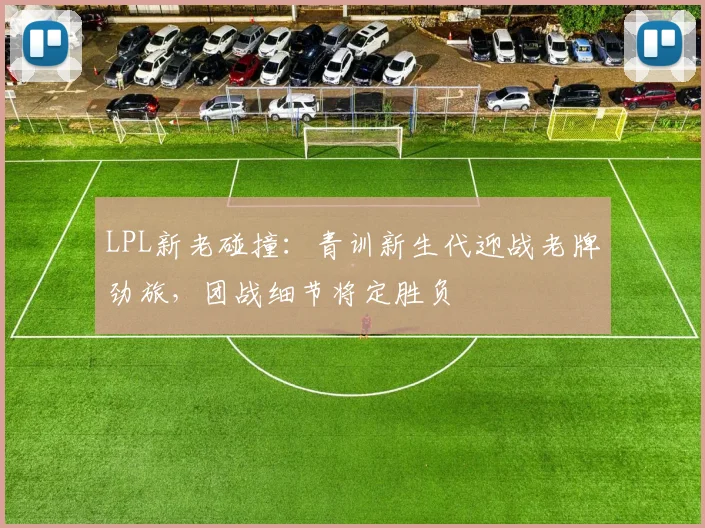 LPL新老碰撞：青训新生代迎战老牌劲旅，团战细节将定胜负