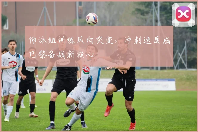 仰泳组训练风向突变,冲刺速度成巴黎备战新核心