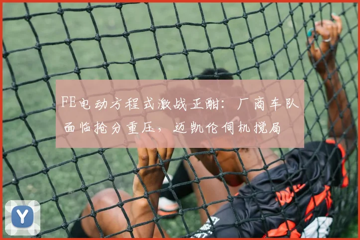 FE电动方程式激战正酣:厂商车队面临抢分重压,迈凯伦伺机搅局
