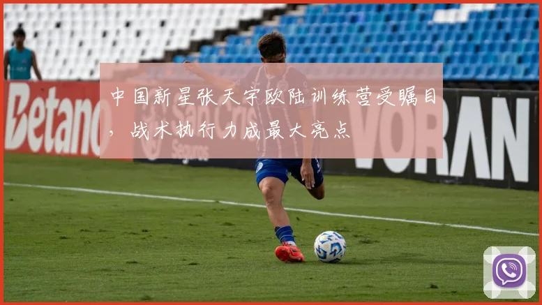 中国新星张天宇欧陆训练营受瞩目,战术执行力成最大亮点