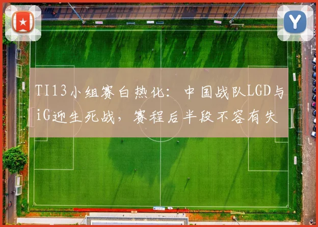 TI13小组赛白热化：中国战队LGD与iG迎生死战，赛程后半段不容有失