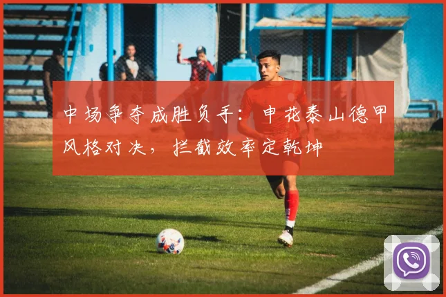 中场争夺成胜负手:申花泰山德甲风格对决,拦截效率定乾坤