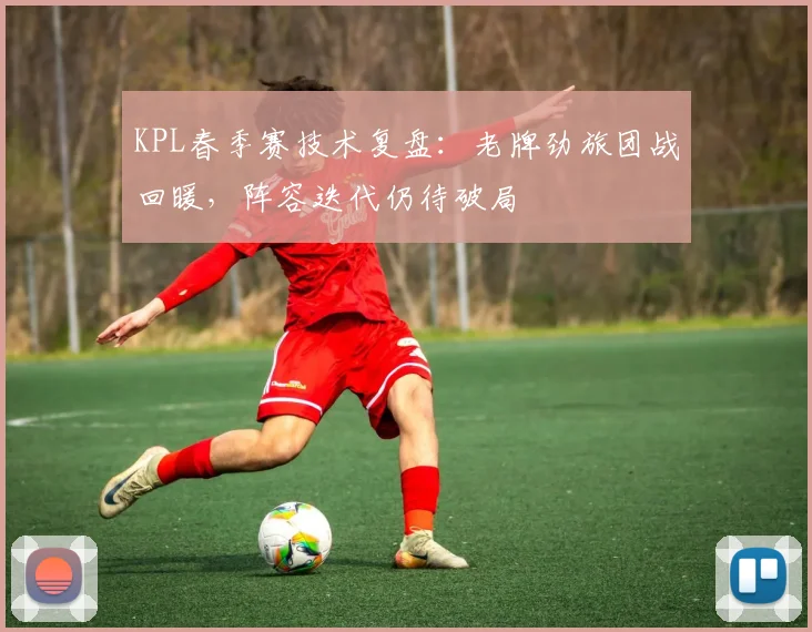 KPL春季赛技术复盘：老牌劲旅团战回暖，阵容迭代仍待破局