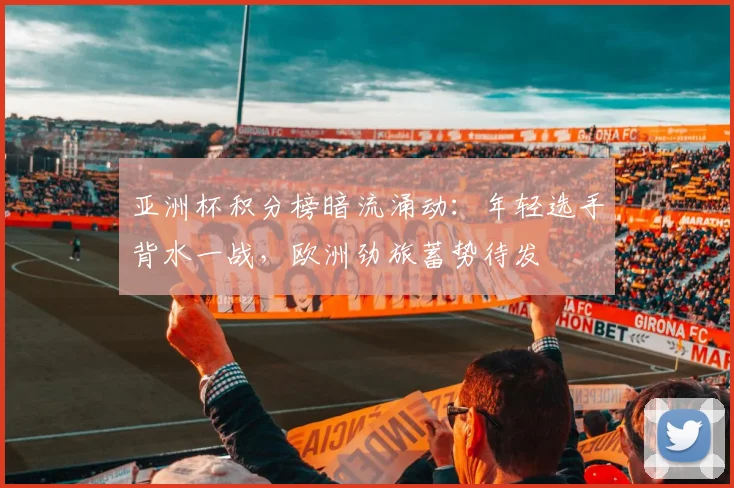 亚洲杯积分榜暗流涌动:年轻选手背水一战,欧洲劲旅蓄势待发