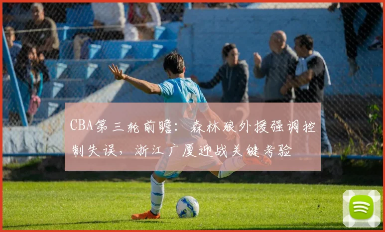 CBA第三轮前瞻：森林狼外援强调控制失误，浙江广厦迎战关键考验