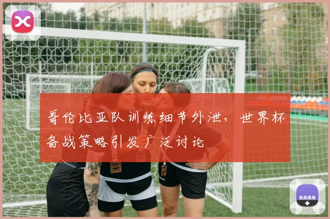 哥伦比亚队训练细节外泄,世界杯备战策略引发广泛讨论