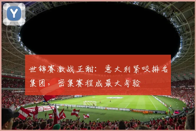 世锦赛激战正酣:意大利紧咬排名集团,密集赛程成最大考验