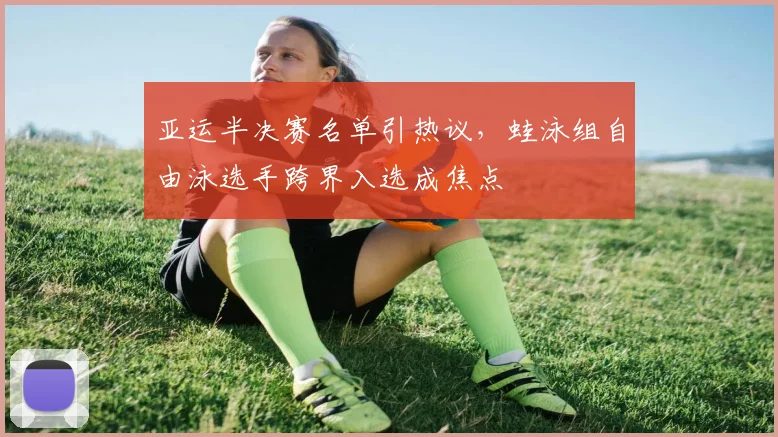 亚运半决赛名单引热议,蛙泳组自由泳选手跨界入选成焦点