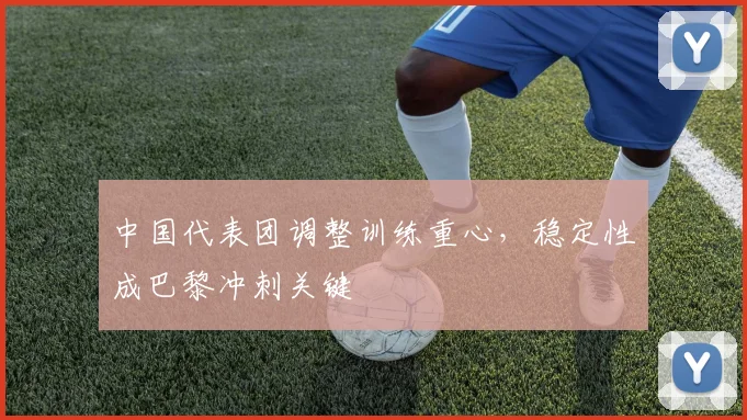 中国代表团调整训练重心,稳定性成巴黎冲刺关键