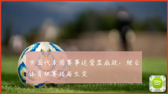 中国代表团赛事运营显成效,综合体育联赛格局生变
