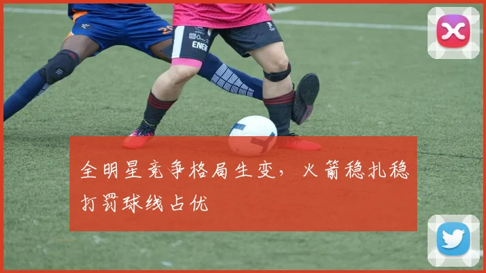 全明星竞争格局生变,火箭稳扎稳打罚球线占优