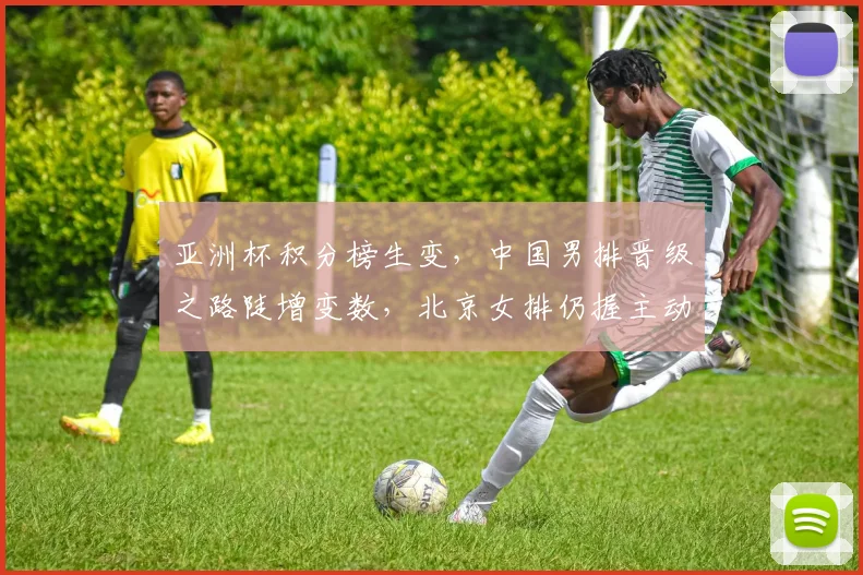 亚洲杯积分榜生变,中国男排晋级之路陡增变数,北京女排仍握主动权