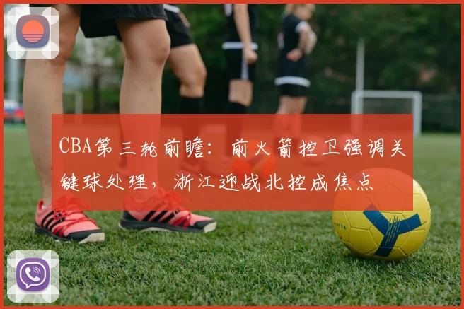 CBA第三轮前瞻：前火箭控卫强调关键球处理，浙江迎战北控成焦点