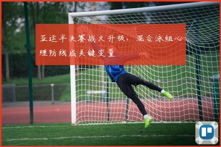 亚运半决赛战火升级,混合泳组心理防线成关键变量