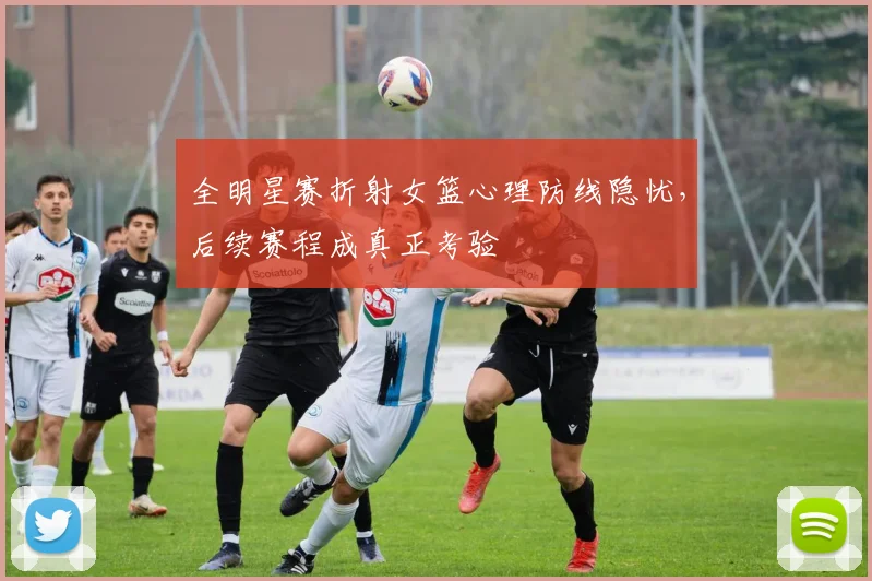 全明星赛折射女篮心理防线隐忧,后续赛程成真正考验