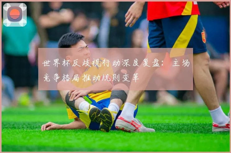 世界杯反歧视行动深度复盘：主场竞争格局推动规则变革
