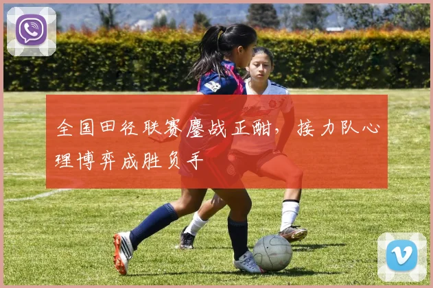 全国田径联赛鏖战正酣,接力队心理博弈成胜负手
