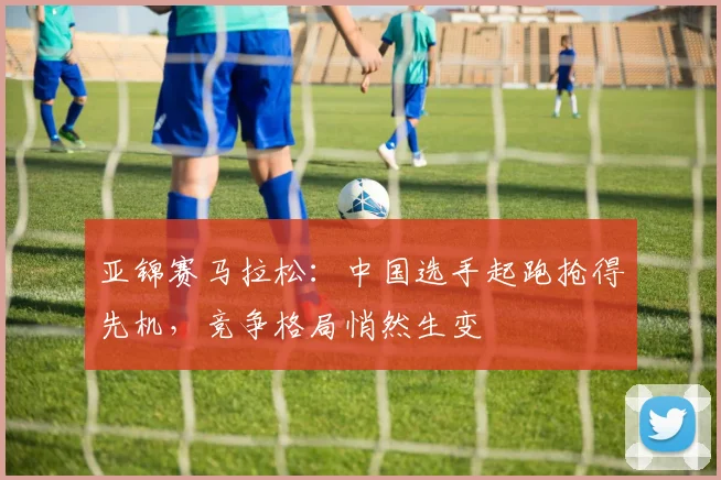 亚锦赛马拉松:中国选手起跑抢得先机,竞争格局悄然生变
