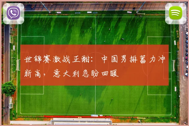 世锦赛激战正酣:中国男排蓄力冲新高,意大利急盼回暖