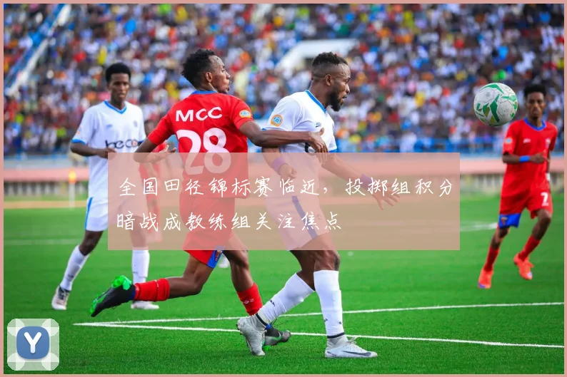全国田径锦标赛临近,投掷组积分暗战成教练组关注焦点