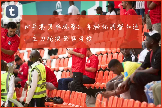 世乒赛男单观察:年轻化调整加速,主力轮换面临考验