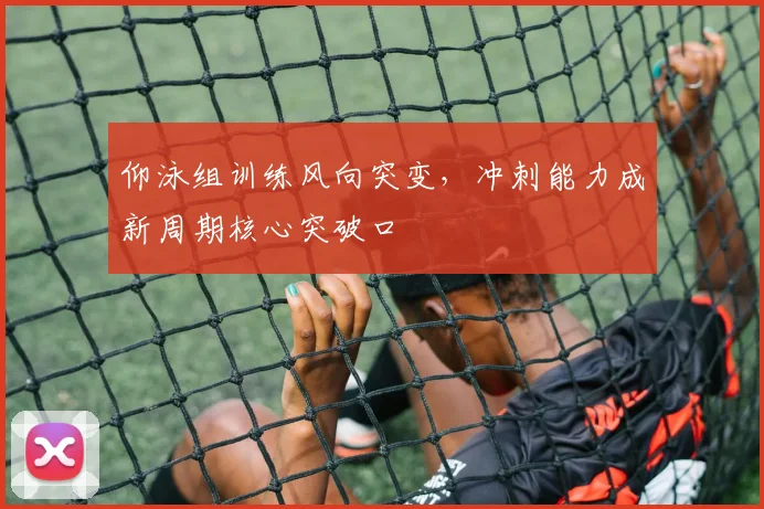 仰泳组训练风向突变,冲刺能力成新周期核心突破口