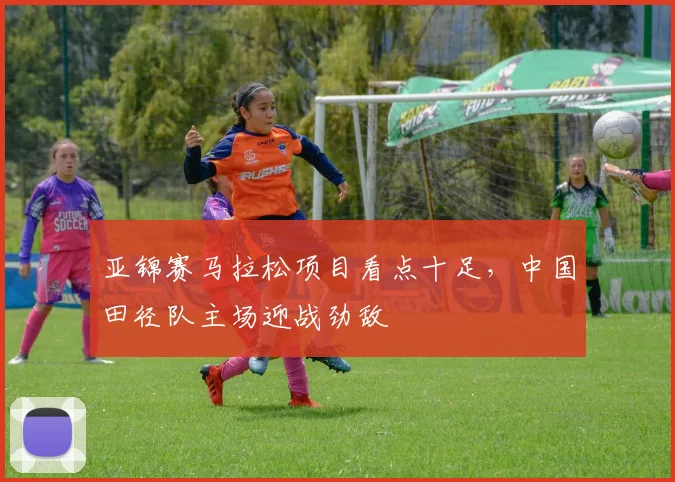 亚锦赛马拉松项目看点十足,中国田径队主场迎战劲敌