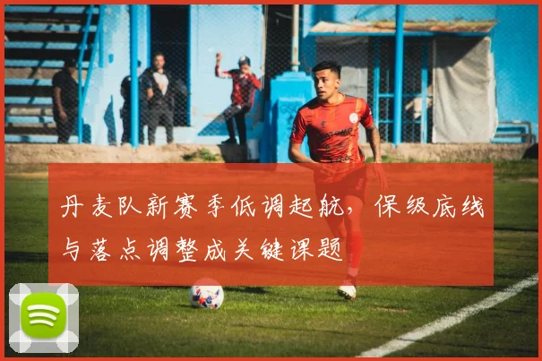 丹麦队新赛季低调起航,保级底线与落点调整成关键课题