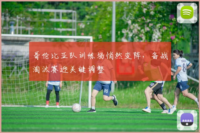 哥伦比亚队训练场悄然变阵,备战淘汰赛迎关键调整