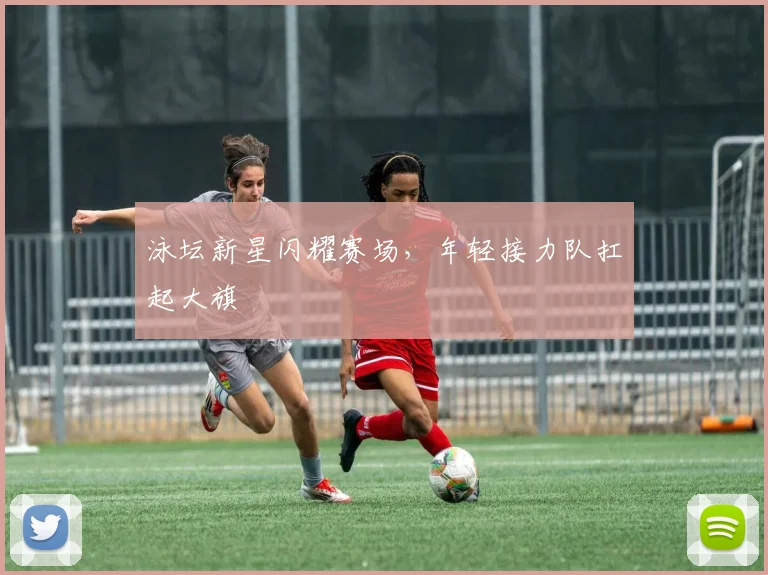 泳坛新星闪耀赛场，年轻接力队扛起大旗