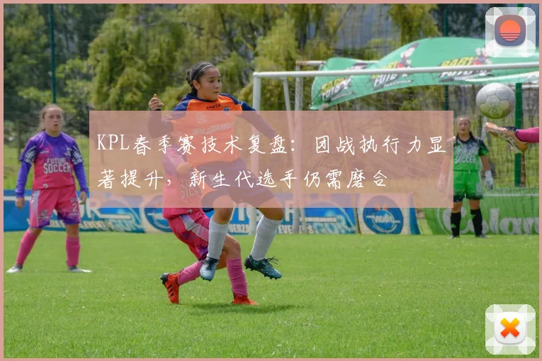 KPL春季赛技术复盘:团战执行力显著提升,新生代选手仍需磨合