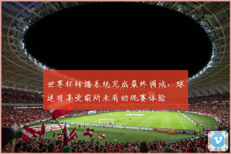 世界杯转播系统完成最终调试，球迷将享受前所未有的观赛体验