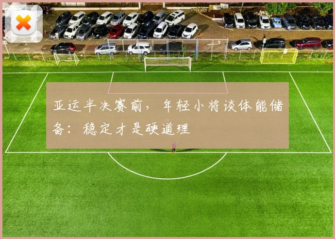 亚运半决赛前,年轻小将谈体能储备:稳定才是硬道理