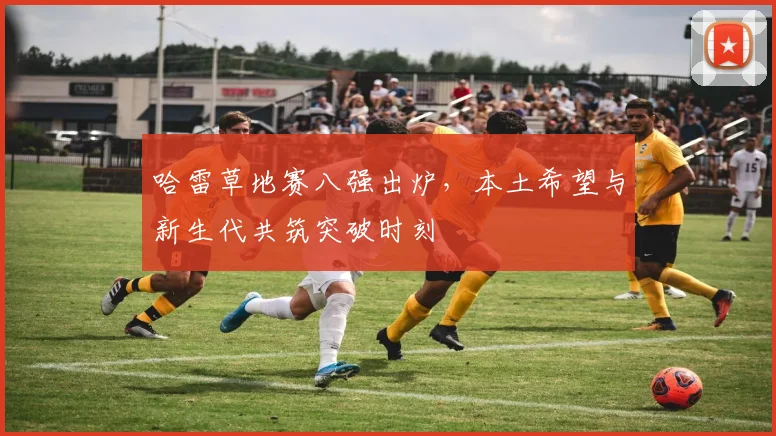 哈雷草地赛八强出炉，本土希望与新生代共筑突破时刻