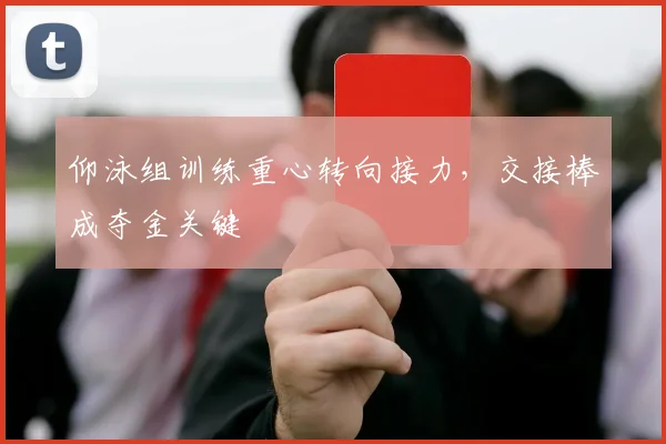 仰泳组训练重心转向接力,交接棒成夺金关键