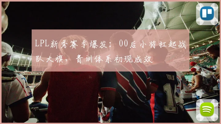 LPL新秀赛季爆发：00后小将扛起战队大旗，青训体系初现成效