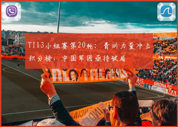 TI13小组赛第20轮：青训力量冲击积分榜，中国军团亟待破局